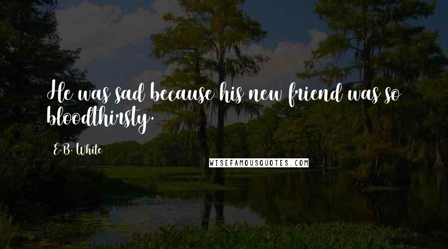 E.B. White Quotes: He was sad because his new friend was so bloodthirsty.