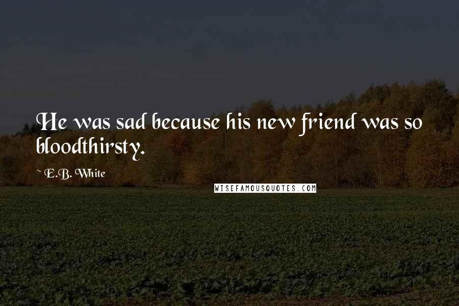 E.B. White Quotes: He was sad because his new friend was so bloodthirsty.