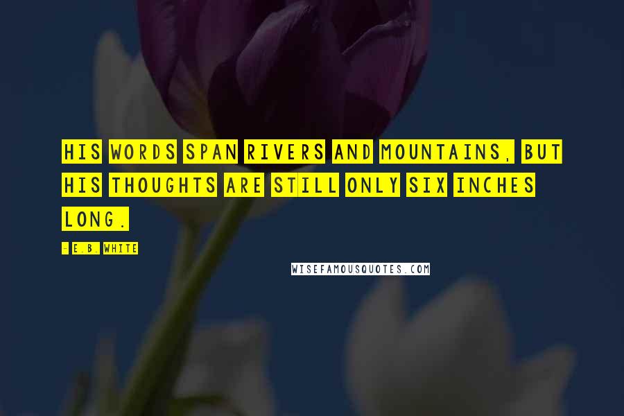 E.B. White Quotes: His words span rivers and mountains, but his thoughts are still only six inches long.