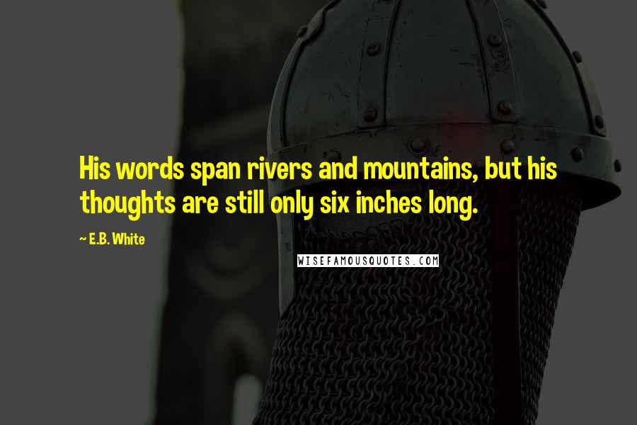 E.B. White Quotes: His words span rivers and mountains, but his thoughts are still only six inches long.