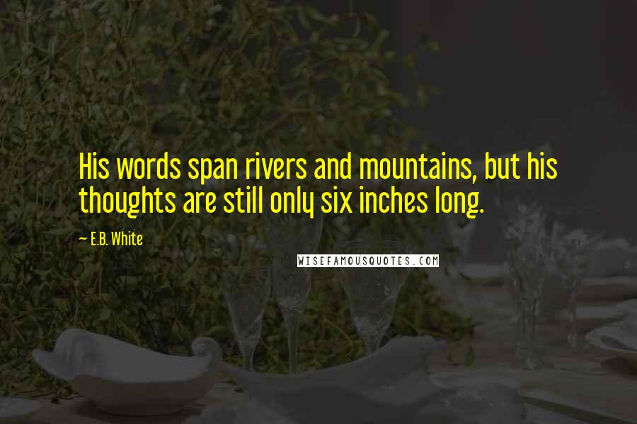 E.B. White Quotes: His words span rivers and mountains, but his thoughts are still only six inches long.