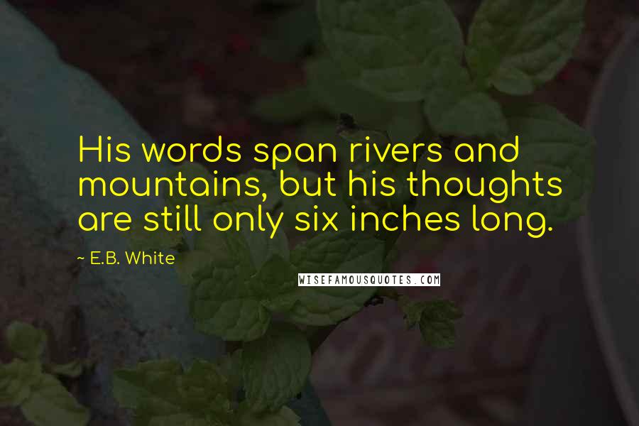 E.B. White Quotes: His words span rivers and mountains, but his thoughts are still only six inches long.