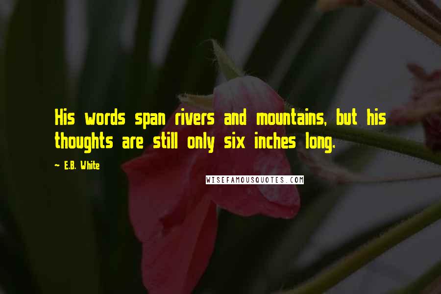 E.B. White Quotes: His words span rivers and mountains, but his thoughts are still only six inches long.