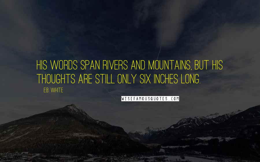 E.B. White Quotes: His words span rivers and mountains, but his thoughts are still only six inches long.