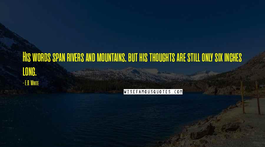 E.B. White Quotes: His words span rivers and mountains, but his thoughts are still only six inches long.