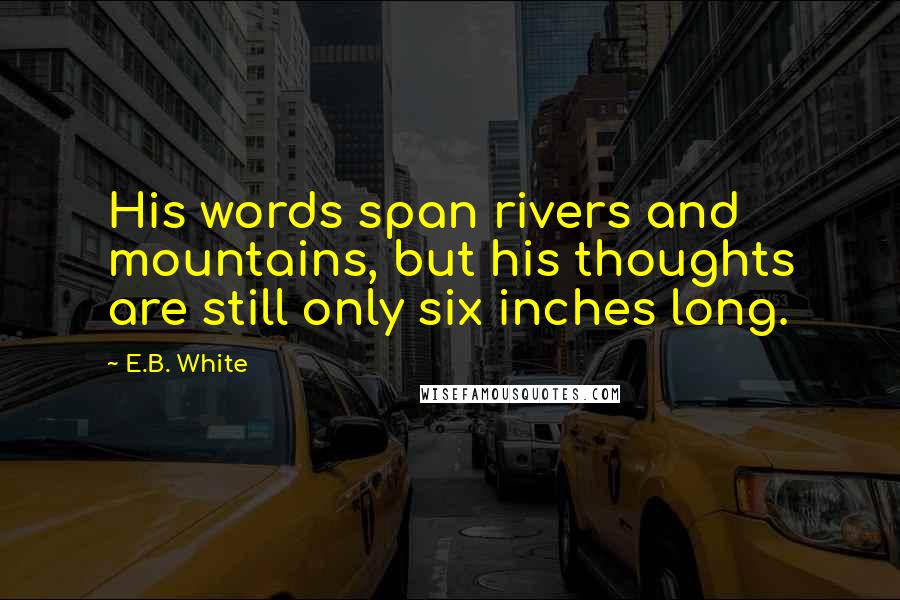 E.B. White Quotes: His words span rivers and mountains, but his thoughts are still only six inches long.
