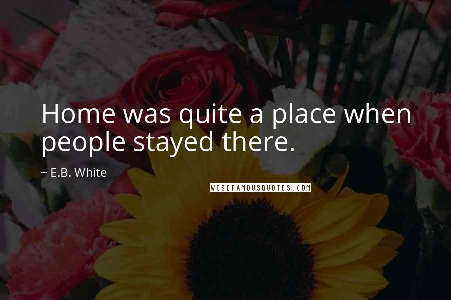 E.B. White Quotes: Home was quite a place when people stayed there.