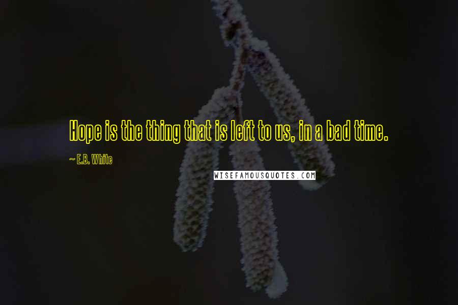 E.B. White Quotes: Hope is the thing that is left to us, in a bad time.