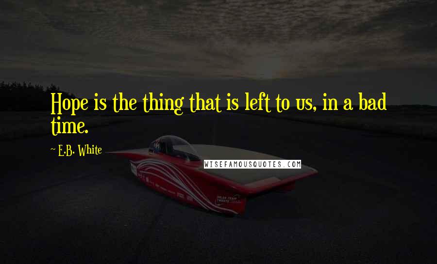 E.B. White Quotes: Hope is the thing that is left to us, in a bad time.