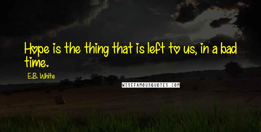 E.B. White Quotes: Hope is the thing that is left to us, in a bad time.