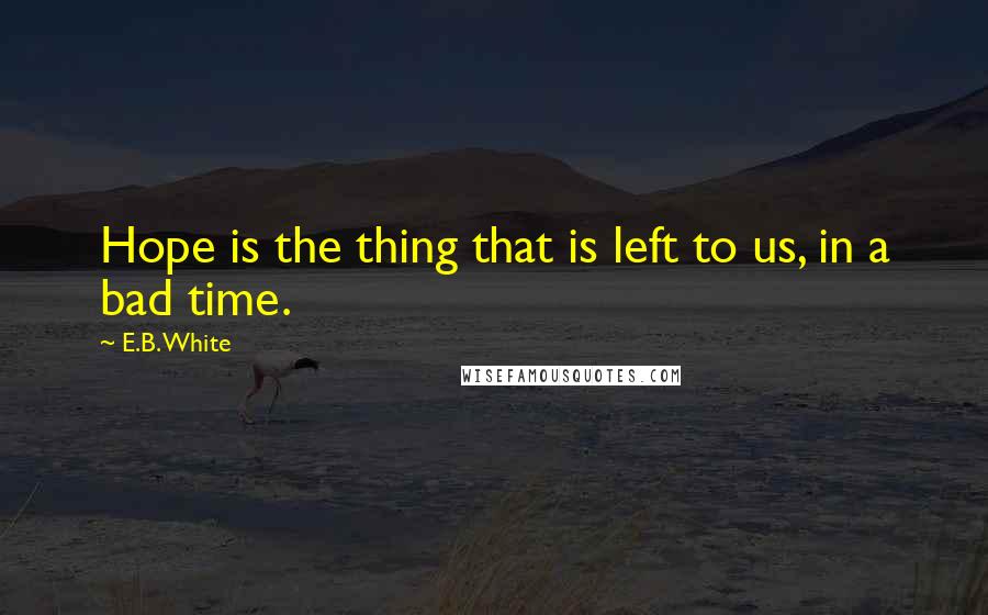 E.B. White Quotes: Hope is the thing that is left to us, in a bad time.