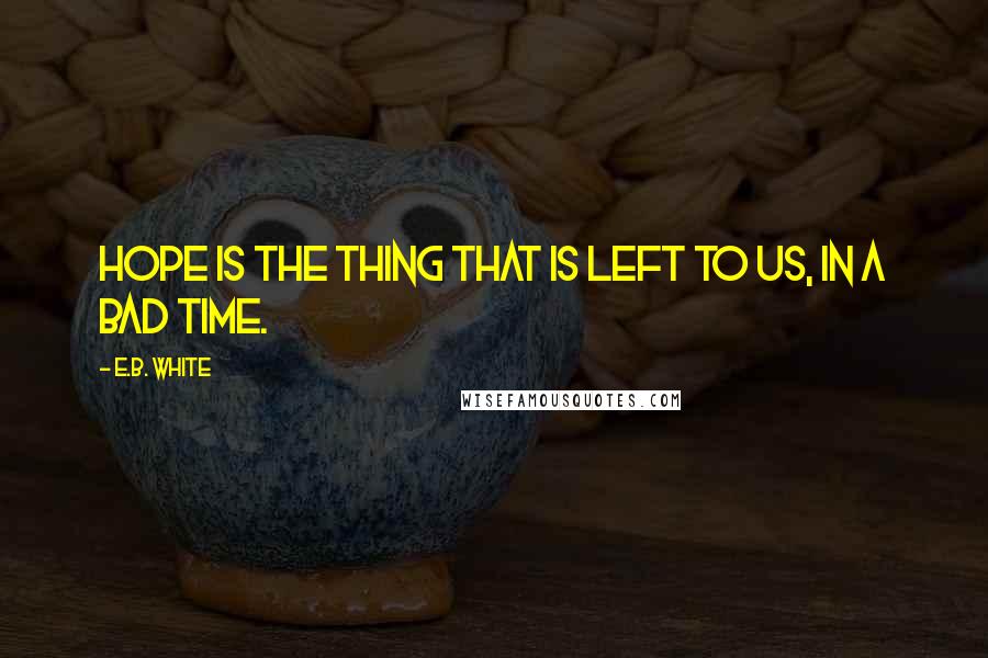 E.B. White Quotes: Hope is the thing that is left to us, in a bad time.