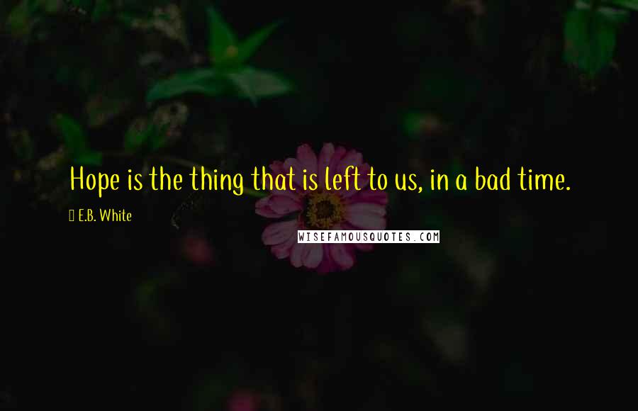 E.B. White Quotes: Hope is the thing that is left to us, in a bad time.