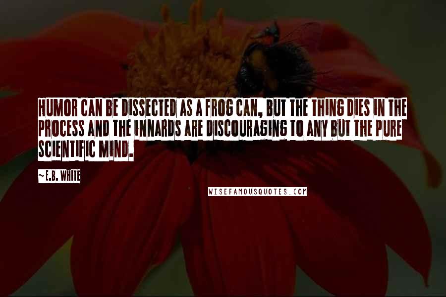 E.B. White Quotes: Humor can be dissected as a frog can, but the thing dies in the process and the innards are discouraging to any but the pure scientific mind.