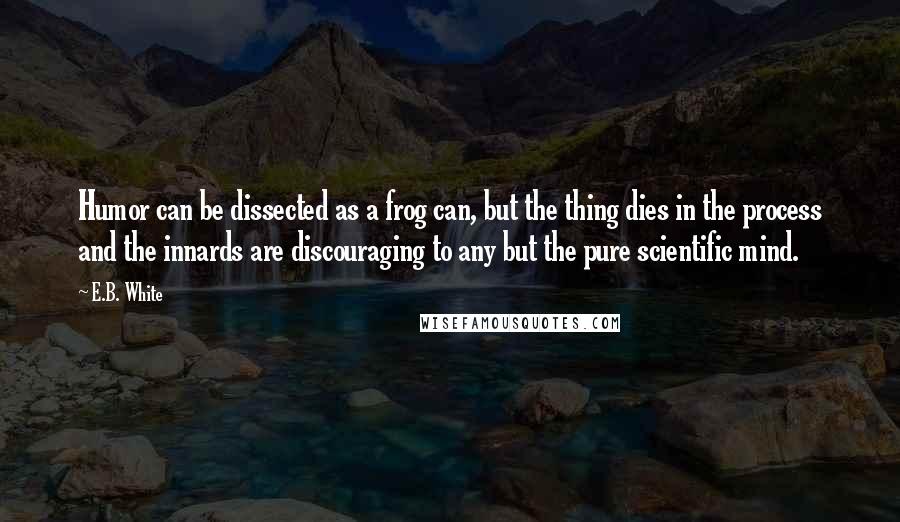 E.B. White Quotes: Humor can be dissected as a frog can, but the thing dies in the process and the innards are discouraging to any but the pure scientific mind.