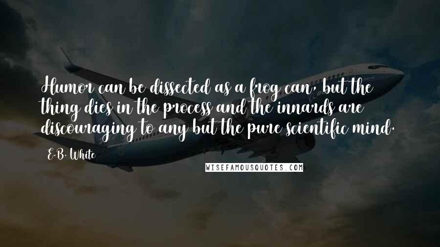 E.B. White Quotes: Humor can be dissected as a frog can, but the thing dies in the process and the innards are discouraging to any but the pure scientific mind.