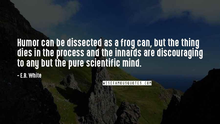 E.B. White Quotes: Humor can be dissected as a frog can, but the thing dies in the process and the innards are discouraging to any but the pure scientific mind.