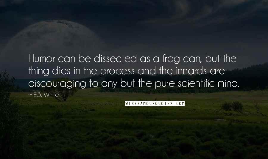 E.B. White Quotes: Humor can be dissected as a frog can, but the thing dies in the process and the innards are discouraging to any but the pure scientific mind.