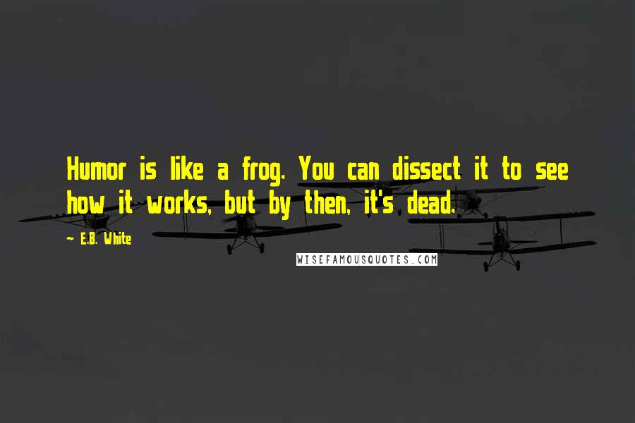 E.B. White Quotes: Humor is like a frog. You can dissect it to see how it works, but by then, it's dead.