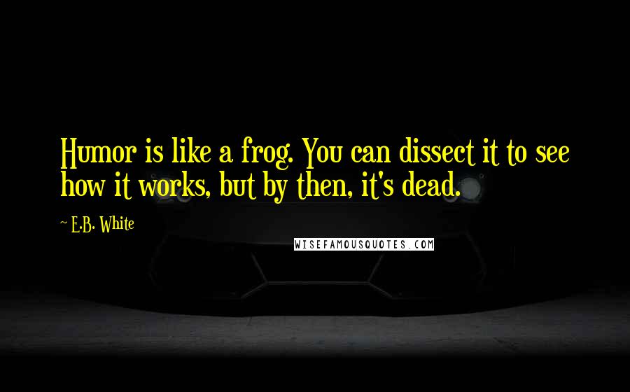 E.B. White Quotes: Humor is like a frog. You can dissect it to see how it works, but by then, it's dead.