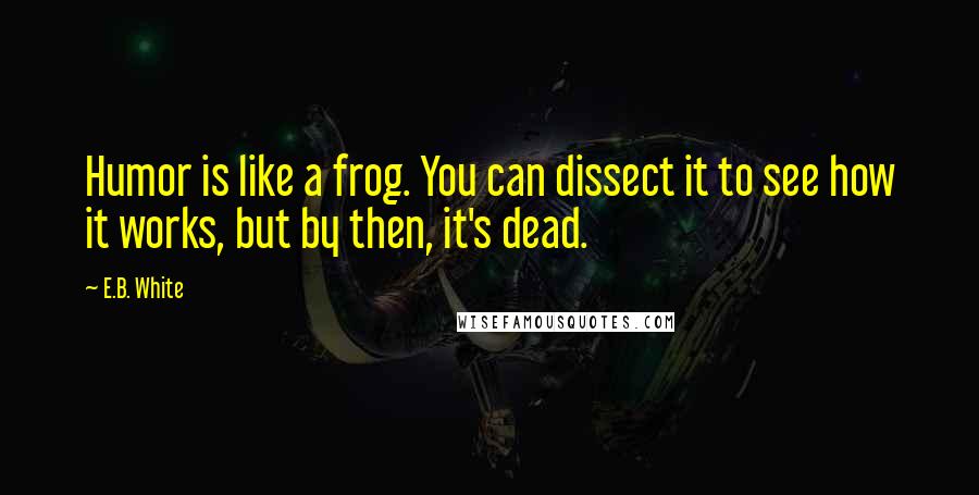 E.B. White Quotes: Humor is like a frog. You can dissect it to see how it works, but by then, it's dead.
