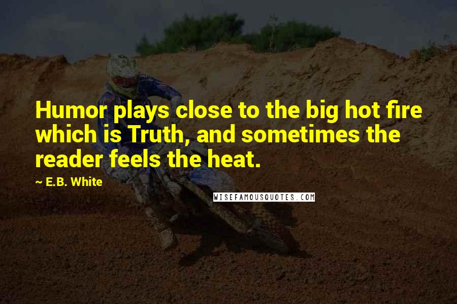 E.B. White Quotes: Humor plays close to the big hot fire which is Truth, and sometimes the reader feels the heat.