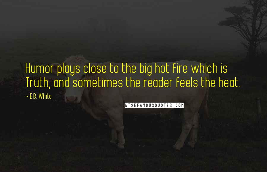 E.B. White Quotes: Humor plays close to the big hot fire which is Truth, and sometimes the reader feels the heat.