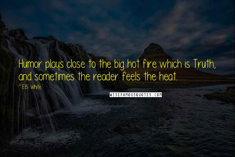 E.B. White Quotes: Humor plays close to the big hot fire which is Truth, and sometimes the reader feels the heat.