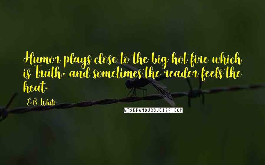 E.B. White Quotes: Humor plays close to the big hot fire which is Truth, and sometimes the reader feels the heat.