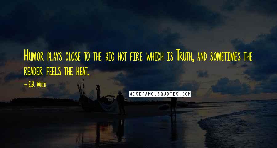 E.B. White Quotes: Humor plays close to the big hot fire which is Truth, and sometimes the reader feels the heat.