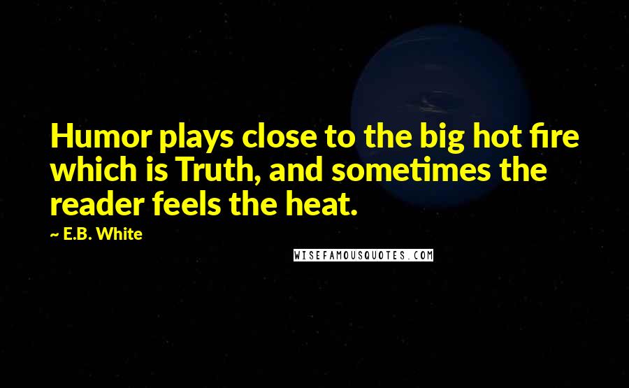 E.B. White Quotes: Humor plays close to the big hot fire which is Truth, and sometimes the reader feels the heat.