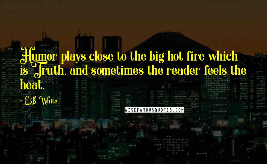 E.B. White Quotes: Humor plays close to the big hot fire which is Truth, and sometimes the reader feels the heat.