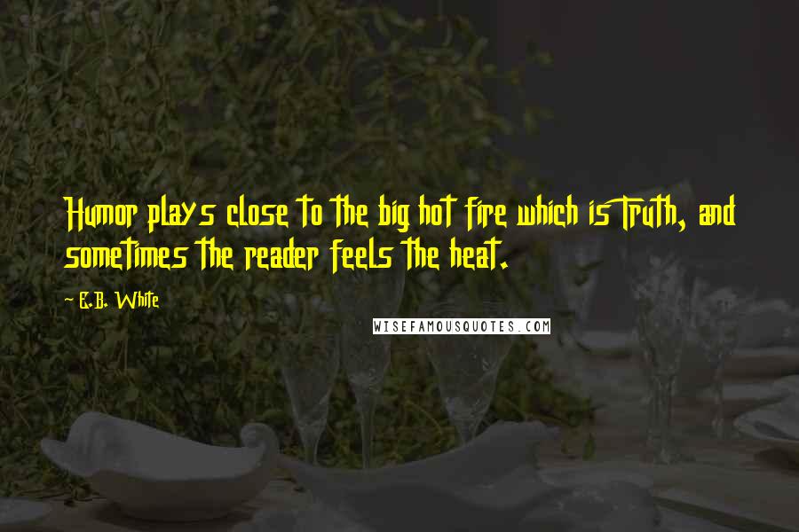 E.B. White Quotes: Humor plays close to the big hot fire which is Truth, and sometimes the reader feels the heat.