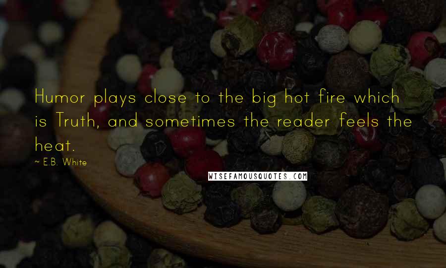 E.B. White Quotes: Humor plays close to the big hot fire which is Truth, and sometimes the reader feels the heat.