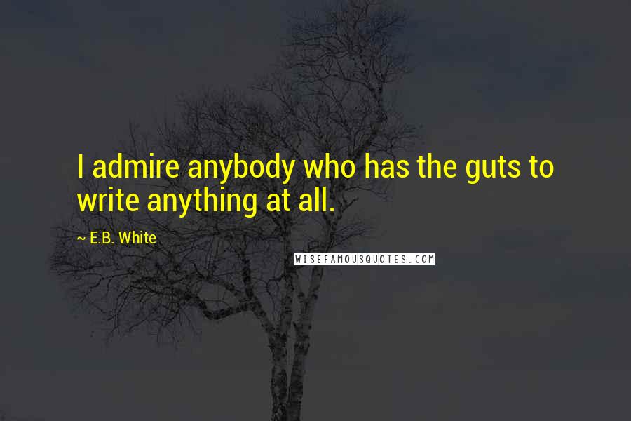 E.B. White Quotes: I admire anybody who has the guts to write anything at all.