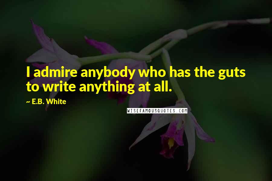 E.B. White Quotes: I admire anybody who has the guts to write anything at all.