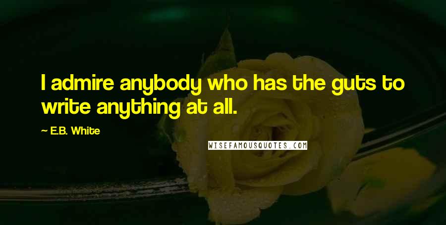 E.B. White Quotes: I admire anybody who has the guts to write anything at all.