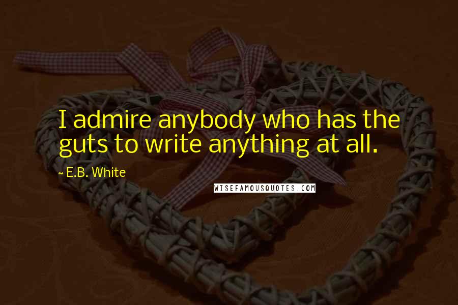 E.B. White Quotes: I admire anybody who has the guts to write anything at all.