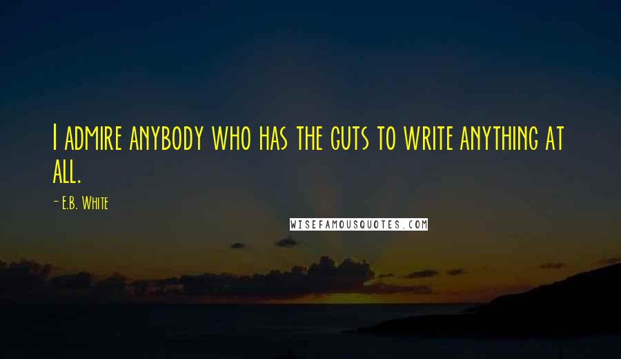 E.B. White Quotes: I admire anybody who has the guts to write anything at all.