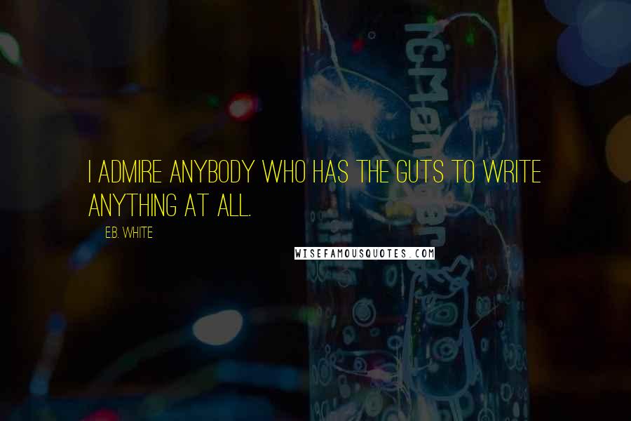 E.B. White Quotes: I admire anybody who has the guts to write anything at all.