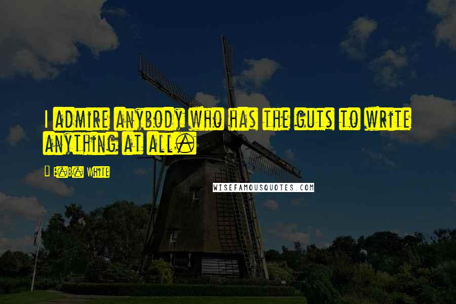 E.B. White Quotes: I admire anybody who has the guts to write anything at all.