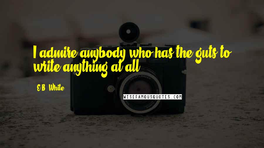 E.B. White Quotes: I admire anybody who has the guts to write anything at all.