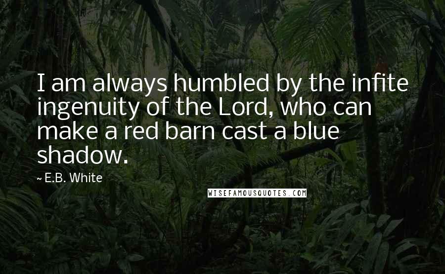 E.B. White Quotes: I am always humbled by the infite ingenuity of the Lord, who can make a red barn cast a blue shadow.