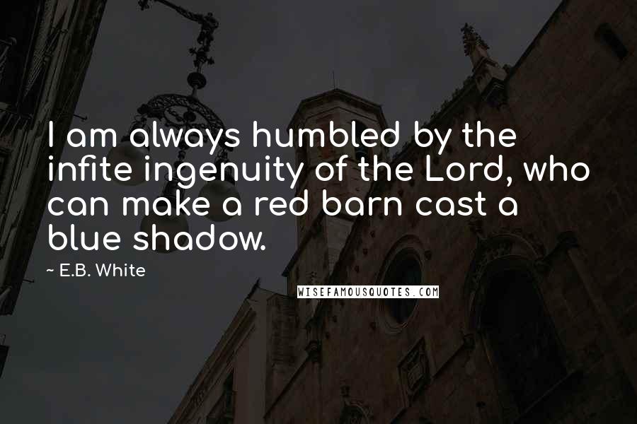 E.B. White Quotes: I am always humbled by the infite ingenuity of the Lord, who can make a red barn cast a blue shadow.