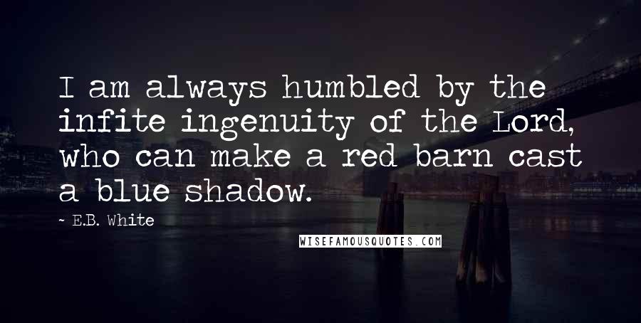 E.B. White Quotes: I am always humbled by the infite ingenuity of the Lord, who can make a red barn cast a blue shadow.
