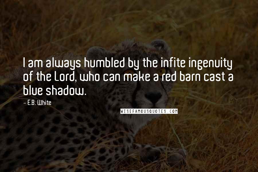 E.B. White Quotes: I am always humbled by the infite ingenuity of the Lord, who can make a red barn cast a blue shadow.