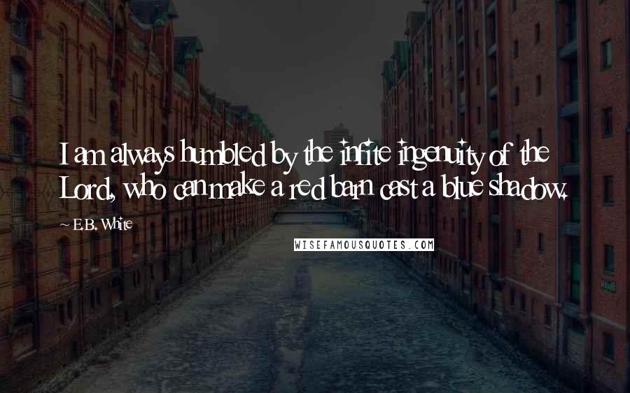 E.B. White Quotes: I am always humbled by the infite ingenuity of the Lord, who can make a red barn cast a blue shadow.