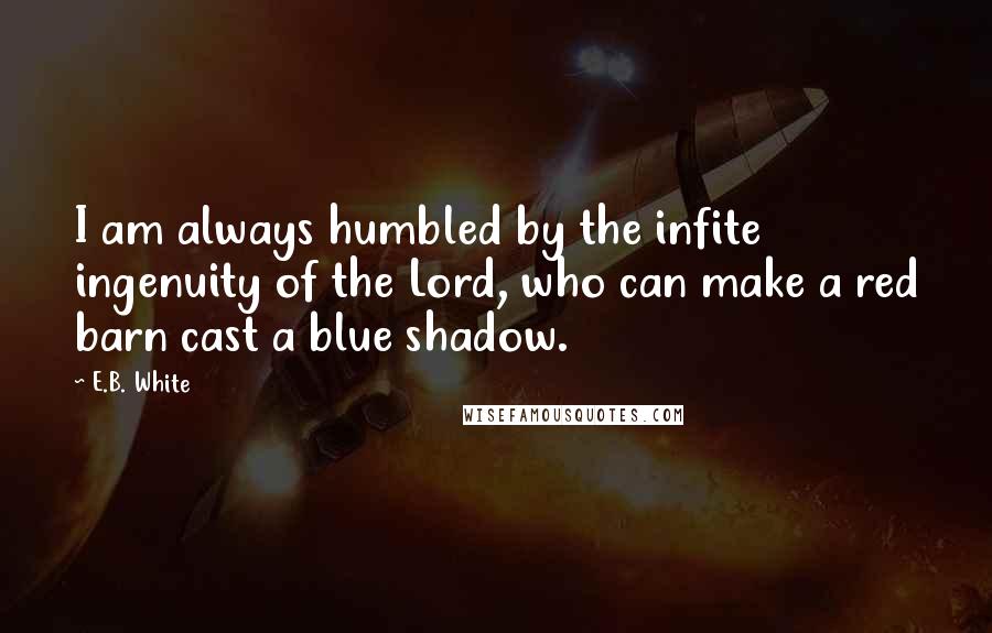E.B. White Quotes: I am always humbled by the infite ingenuity of the Lord, who can make a red barn cast a blue shadow.