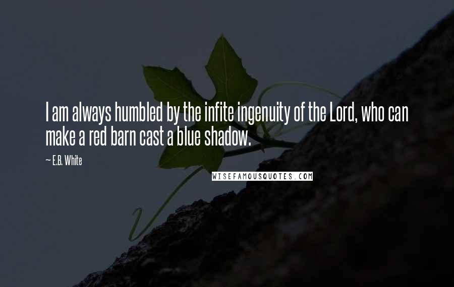 E.B. White Quotes: I am always humbled by the infite ingenuity of the Lord, who can make a red barn cast a blue shadow.