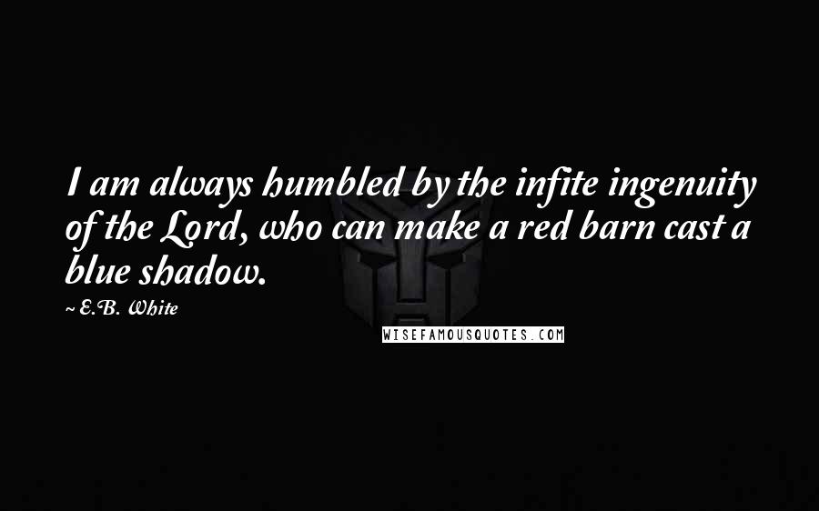 E.B. White Quotes: I am always humbled by the infite ingenuity of the Lord, who can make a red barn cast a blue shadow.